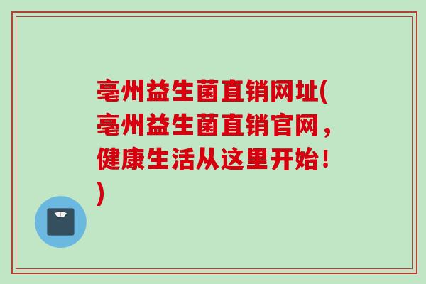 亳州益生菌直销网址(亳州益生菌直销官网,健康生活从这里开始!) 亳州益生菌直销网址(亳州益生菌直销官网,健康生活从这里开始!)
