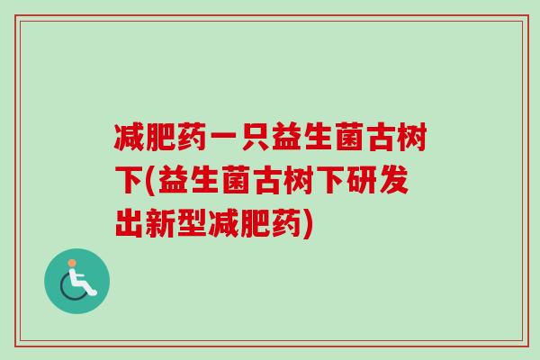 药一只益生菌古树下(益生菌古树下研发出新型药) 药一只益生菌古树下(益生菌古树下研发出新型药)