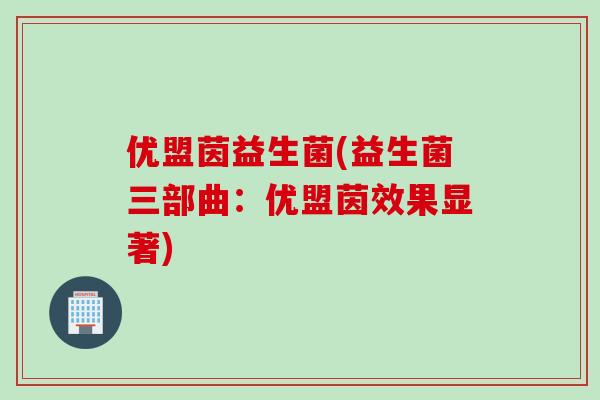 优盟茵益生菌(益生菌三部曲:优盟茵效果显著) 优盟茵益生菌(益生菌三部曲:优盟茵效果显著)
