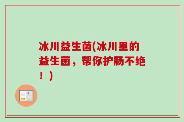 冰川益生菌(冰川里的益生菌，帮你护肠不绝！)