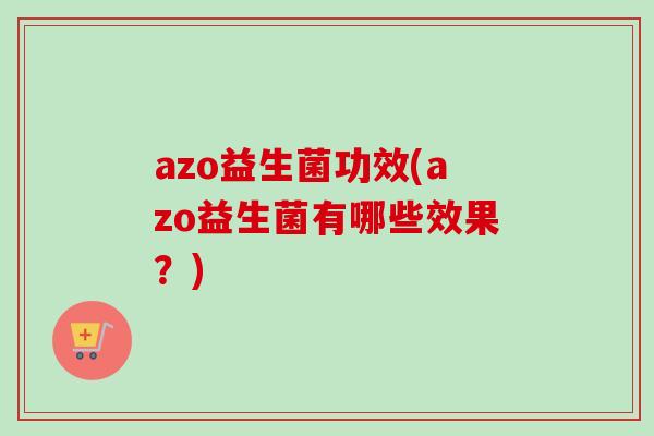azo益生菌功效(azo益生菌有哪些效果？)
