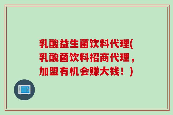 乳酸益生菌饮料代理(乳酸菌饮料招商代理，加盟有机会赚大钱！)