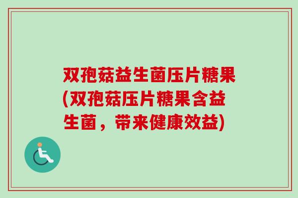 双孢菇益生菌压片糖果(双孢菇压片糖果含益生菌,带来健康效益) 双孢菇益生菌压片糖果(双孢菇压片糖果含益生菌,带来健康效益)