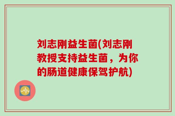 刘志刚益生菌(刘志刚教授支持益生菌，为你的肠道健康保驾护航)