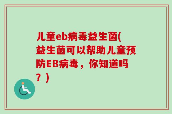 儿童eb益生菌(益生菌可以帮助儿童EB,你知道吗?) 儿童eb益生菌(益生菌可以帮助儿童EB,你知道吗?)
