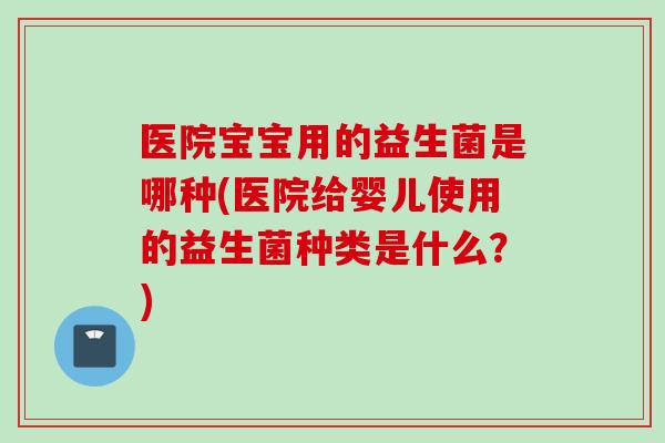 医院宝宝用的益生菌是哪种(医院给婴儿使用的益生菌种类是什么?) 医院宝宝用的益生菌是哪种(医院给婴儿使用的益生菌种类是什么?)