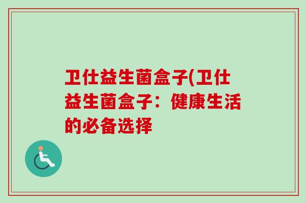 卫仕益生菌盒子(卫仕益生菌盒子:健康生活的必备选择 卫仕益生菌盒子(卫仕益生菌盒子:健康生活的必备选择
