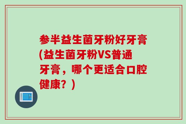 参半益生菌牙粉好牙膏(益生菌牙粉VS普通牙膏,哪个更适合口腔健康?) 参半益生菌牙粉好牙膏(益生菌牙粉VS普通牙膏,哪个更适合口腔健康?)