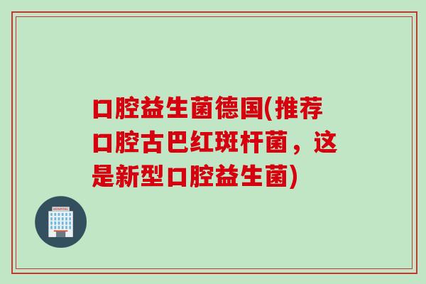 口腔益生菌德国(推荐口腔古巴红斑杆菌,这是新型口腔益生菌) 口腔益生菌德国(推荐口腔古巴红斑杆菌,这是新型口腔益生菌)