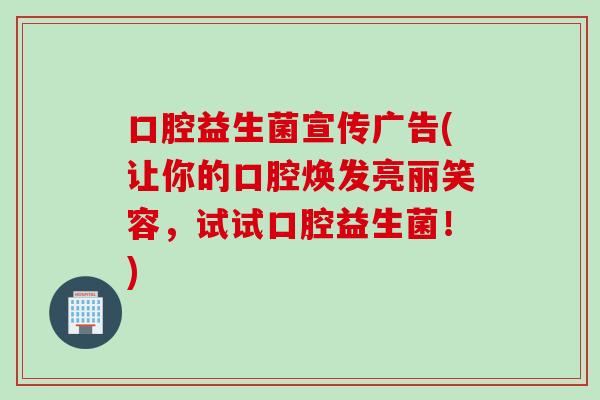 口腔益生菌宣传广告(让你的口腔焕发亮丽笑容,试试口腔益生菌!) 口腔益生菌宣传广告(让你的口腔焕发亮丽笑容,试试口腔益生菌!)