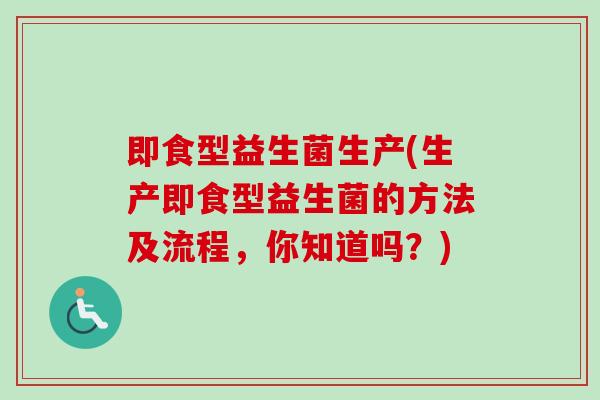 即食型益生菌生产(生产即食型益生菌的方法及流程,你知道吗?) 即食型益生菌生产(生产即食型益生菌的方法及流程,你知道吗?)