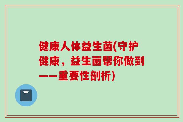 健康人体益生菌(守护健康,益生菌帮你做到——重要性剖析) 健康人体益生菌(守护健康,益生菌帮你做到——重要性剖析)