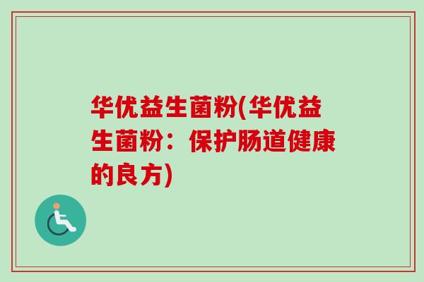 华优益生菌粉(华优益生菌粉:保护肠道健康的良方) 华优益生菌粉(华优益生菌粉:保护肠道健康的良方)