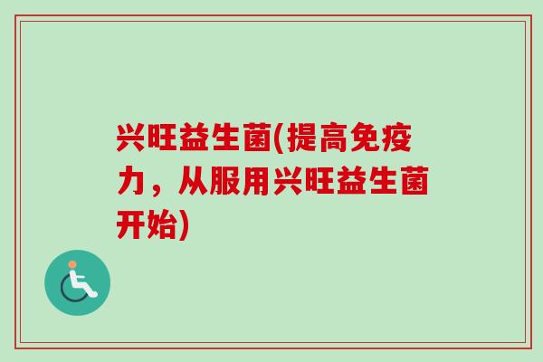 兴旺益生菌(提高力，从服用兴旺益生菌开始)