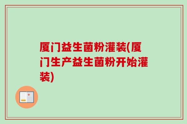 厦门益生菌粉灌装(厦门生产益生菌粉开始灌装)