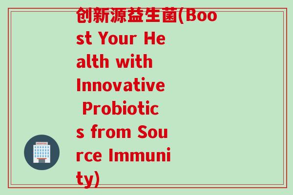 创新源益生菌(Boost Your Health with Innovative Probiotics from Source Immunity) 创新源益生菌(Boost Your Health with Innovative Probiotics from Source Immunity)