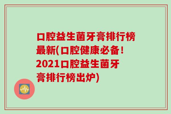 口腔益生菌牙膏排行榜新(口腔健康必备!2021口腔益生菌牙膏排行榜出炉) 口腔益生菌牙膏排行榜新(口腔健康必备!2021口腔益生菌牙膏排行榜出炉)