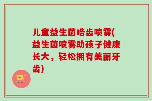 儿童益生菌皓齿喷雾(益生菌喷雾助孩子健康长大，轻松拥有美丽牙齿)