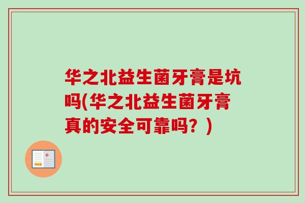 华之北益生菌牙膏是坑吗(华之北益生菌牙膏真的安全可靠吗?) 华之北益生菌牙膏是坑吗(华之北益生菌牙膏真的安全可靠吗?)