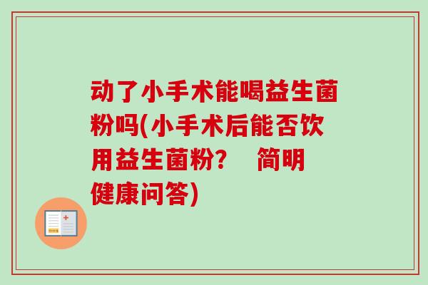 动了小手术能喝益生菌粉吗(小手术后能否饮用益生菌粉? 简明健康问答) 动了小手术能喝益生菌粉吗(小手术后能否饮用益生菌粉? 简明健康问答)