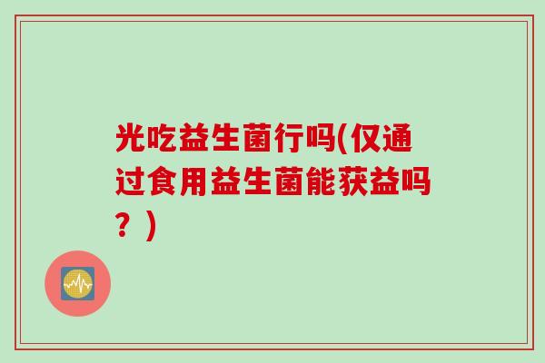 光吃益生菌行吗(仅通过食用益生菌能获益吗?) 光吃益生菌行吗(仅通过食用益生菌能获益吗?)