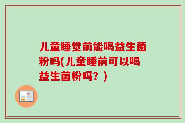 儿童睡觉前能喝益生菌粉吗(儿童睡前可以喝益生菌粉吗?) 儿童睡觉前能喝益生菌粉吗(儿童睡前可以喝益生菌粉吗?)