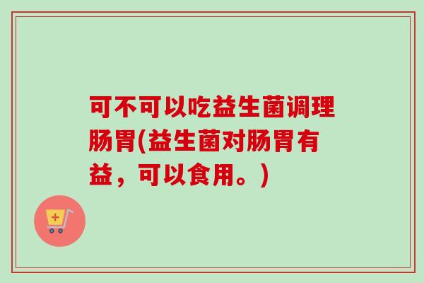 可不可以吃益生菌调理肠胃(益生菌对肠胃有益，可以食用。)