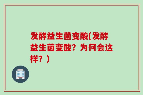 发酵益生菌变酸(发酵益生菌变酸?为何会这样?) 发酵益生菌变酸(发酵益生菌变酸?为何会这样?)