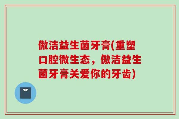 傲洁益生菌牙膏(重塑口腔微生态，傲洁益生菌牙膏关爱你的牙齿)
