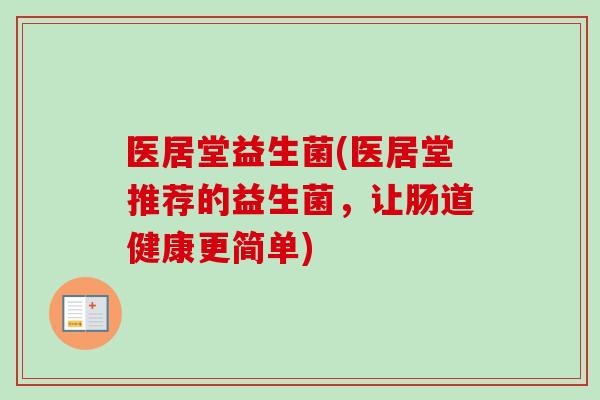医居堂益生菌(医居堂推荐的益生菌，让肠道健康更简单)