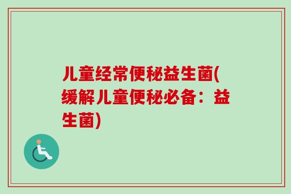 儿童经常益生菌(缓解儿童必备：益生菌)