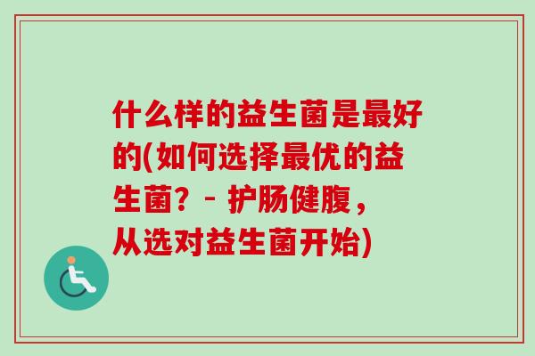 什么样的益生菌是好的(如何选择优的益生菌?- 护肠健腹,从选对益生菌开始) 什么样的益生菌是好的(如何选择优的益生菌?- 护肠健腹,从选对益生菌开始)