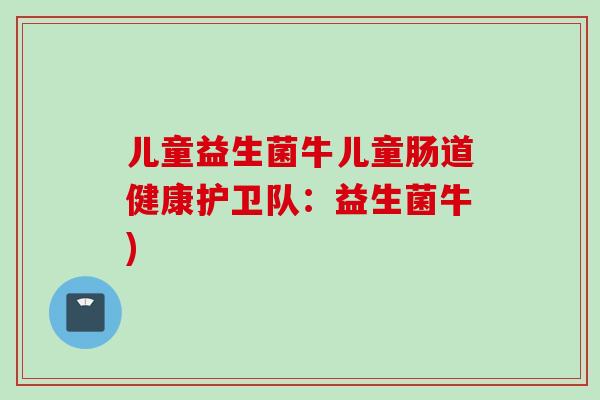 儿童益生菌牛儿童肠道健康护卫队：益生菌牛)