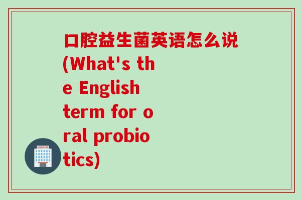 口腔益生菌英语怎么说(What's the English term for oral probiotics)