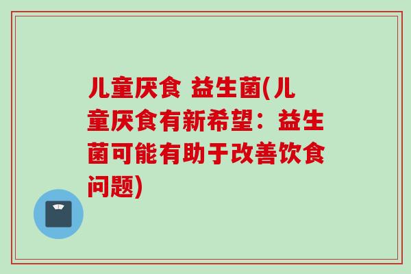 儿童厌食 益生菌(儿童厌食有新希望：益生菌可能有助于改善饮食问题)