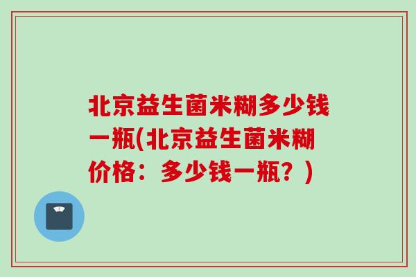 北京益生菌米糊多少钱一瓶(北京益生菌米糊价格:多少钱一瓶?) 北京益生菌米糊多少钱一瓶(北京益生菌米糊价格:多少钱一瓶?)