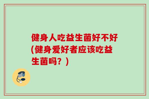 健身人吃益生菌好不好(健身爱好者应该吃益生菌吗？)