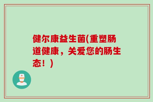 健尔康益生菌(重塑肠道健康，关爱您的肠生态！)