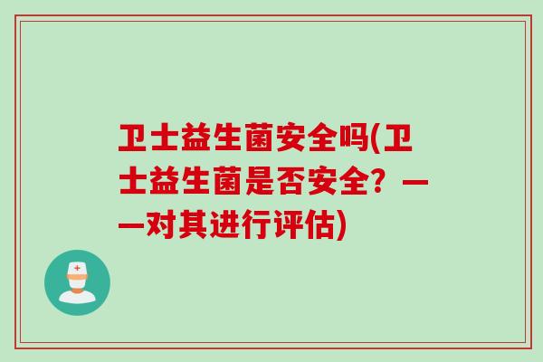 卫士益生菌安全吗(卫士益生菌是否安全？——对其进行评估)