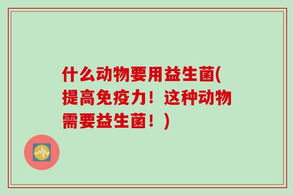 什么动物要用益生菌(提高力!这种动物需要益生菌!) 什么动物要用益生菌(提高力!这种动物需要益生菌!)