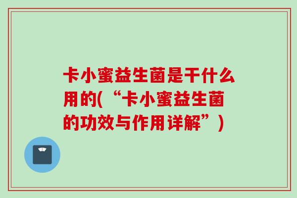 卡小蜜益生菌是干什么用的(“卡小蜜益生菌的功效与作用详解”)