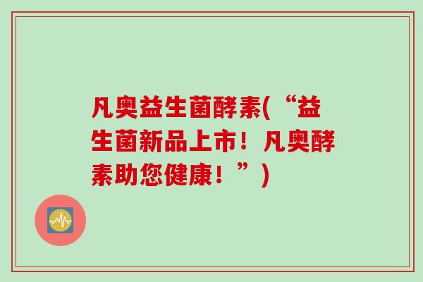 凡奥益生菌酵素(“益生菌新品上市！凡奥酵素助您健康！”)