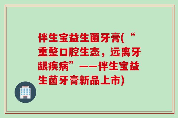 伴生宝益生菌牙膏(“重整口腔生态，远离牙龈”——伴生宝益生菌牙膏新品上市)