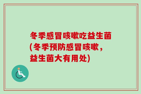 冬季吃益生菌(冬季,益生菌大有用处) 冬季吃益生菌(冬季,益生菌大有用处)