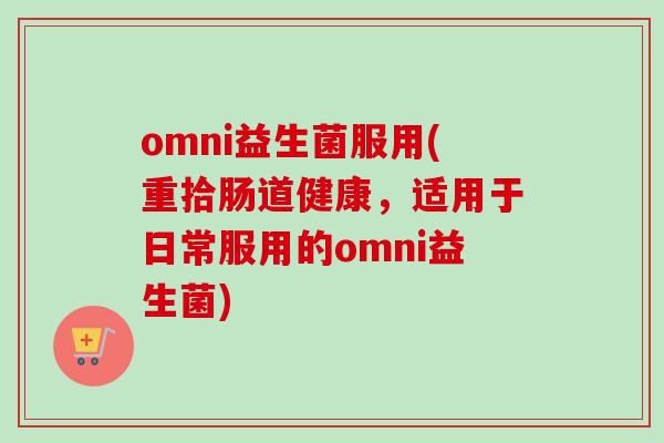 omni益生菌服用(重拾肠道健康，适用于日常服用的omni益生菌)