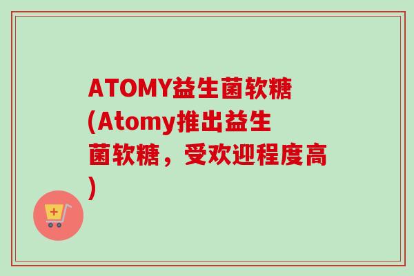 ATOMY益生菌软糖(Atomy推出益生菌软糖,受欢迎程度高) ATOMY益生菌软糖(Atomy推出益生菌软糖,受欢迎程度高)