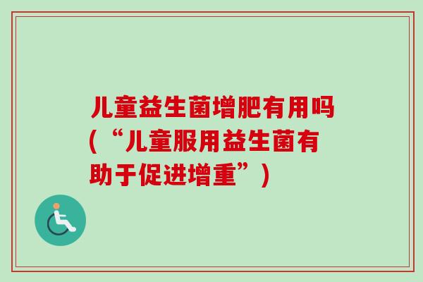 儿童益生菌增肥有用吗(“儿童服用益生菌有助于促进增重”) 儿童益生菌增肥有用吗(“儿童服用益生菌有助于促进增重”)