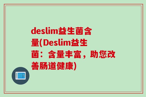 deslim益生菌含量(Deslim益生菌:含量丰富,助您改善肠道健康) deslim益生菌含量(Deslim益生菌:含量丰富,助您改善肠道健康)
