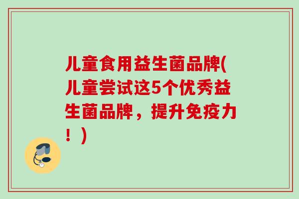 儿童食用益生菌品牌(儿童尝试这5个优秀益生菌品牌，提升力！)
