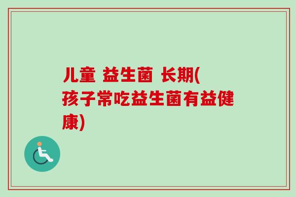 儿童 益生菌 长期(孩子常吃益生菌有益健康)